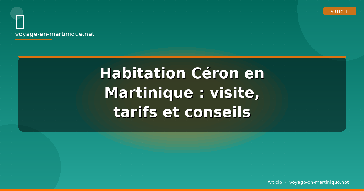 Habitation Céron en Martinique : visite, tarifs et conseils
