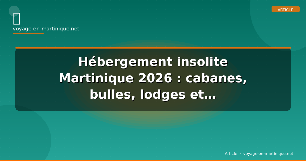 Hébergement insolite Martinique 2026 : cabanes, bulles, lodges et bungalows — le guide complet