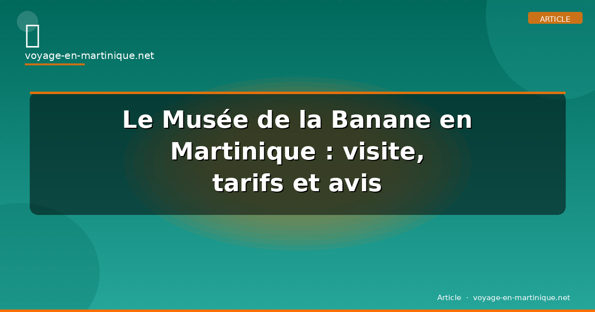 Le Musée de la Banane en Martinique : visite, tarifs et avis