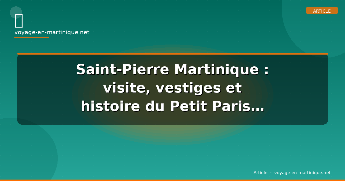 Saint-Pierre Martinique : visite, vestiges et histoire du Petit Paris des Antilles