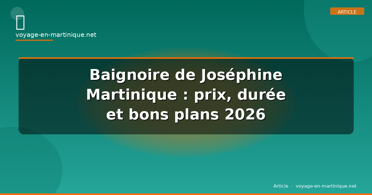 Baignoire de Joséphine Martinique : prix, durée et bons plans 2026