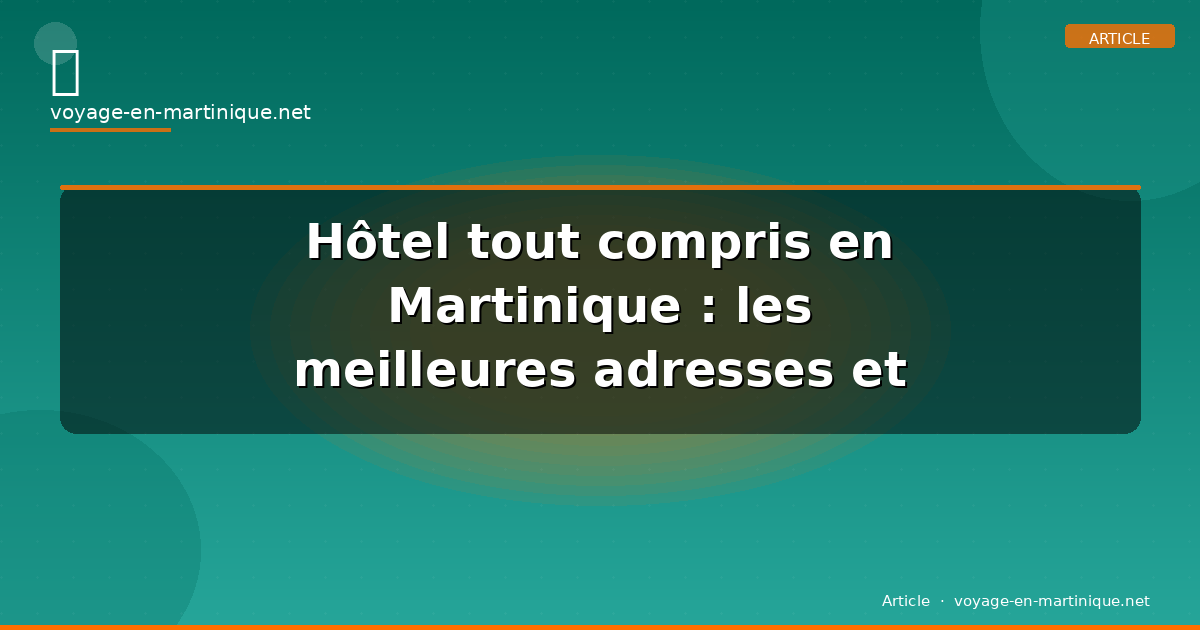 Hôtel tout compris en Martinique : les meilleures adresses et tarifs 2026